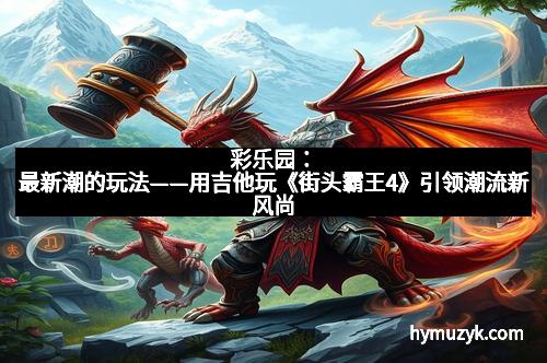 彩乐园：最新潮的玩法——用吉他玩《街头霸王4》引领潮流新风尚