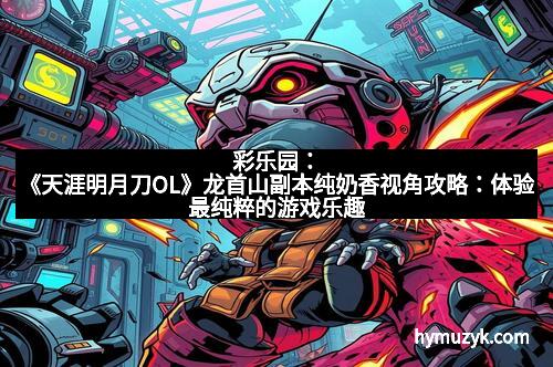 彩乐园：《天涯明月刀OL》龙首山副本纯奶香视角攻略：体验最纯粹的游戏乐趣