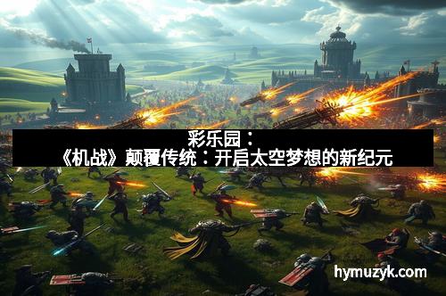 彩乐园：《机战》颠覆传统：开启太空梦想的新纪元